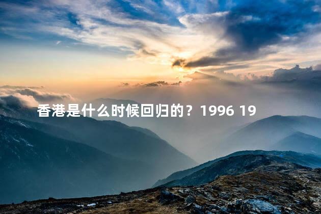 香港是什么时候回归的？1996 1997 1998 1999，澳门和香港是什么时候回归的
